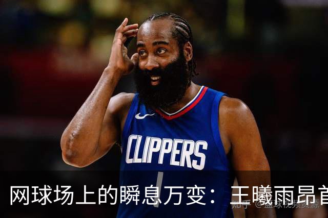 网球场上的瞬息万变：王曦雨昂首晋级，孟凡茗不敌强敌